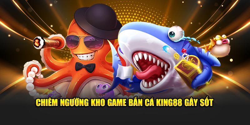 Chiêm ngưỡng kho game bắn cá King88 gây sốt