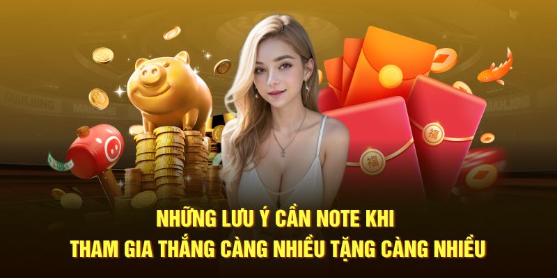 Những lưu ý cần note khi tham gia thắng càng nhiều tặng càng nhiều