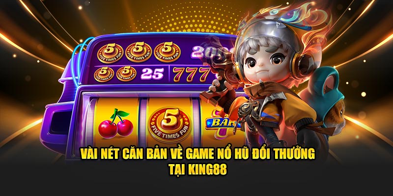 Vài nét căn bản về game nổ hũ đổi thưởng tại King88